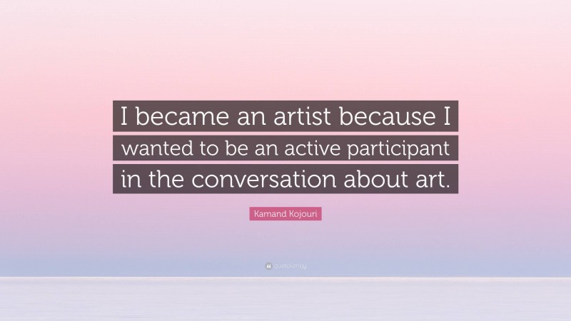 Kamand Kojouri Quote: “I became an artist because I wanted to be an active participant in the conversation about art.”