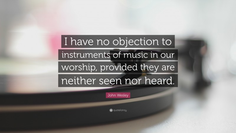 John Wesley Quote: “I have no objection to instruments of music in our worship, provided they are neither seen nor heard.”