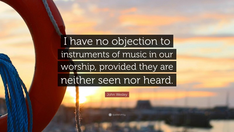 John Wesley Quote: “I have no objection to instruments of music in our worship, provided they are neither seen nor heard.”