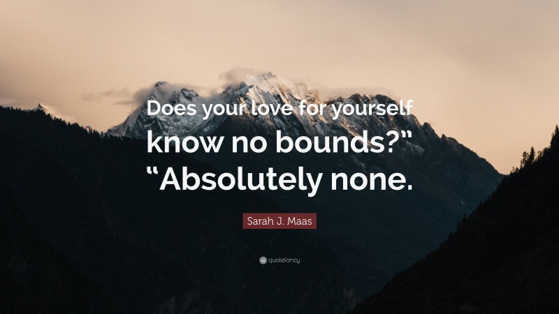 Sarah J. Maas Quote: “Does your love for yourself know no bounds?” “Absolutely none.”