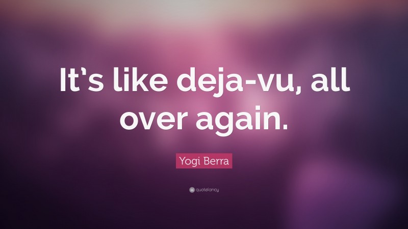 Yogi Berra Quote: “It’s like deja-vu, all over again.”