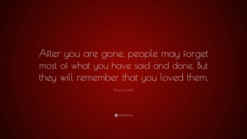 Steve Goodier Quote: “After you are gone, people may forget most of what you have said and done. But they will remember that you loved them.”