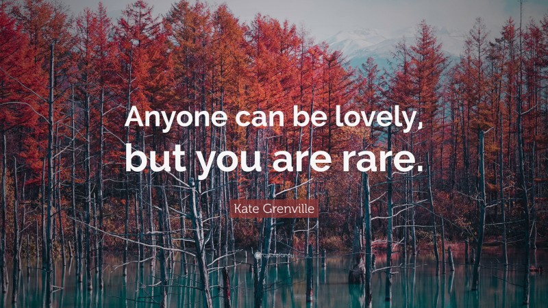 Kate Grenville Quote: “Anyone can be lovely, but you are rare.”