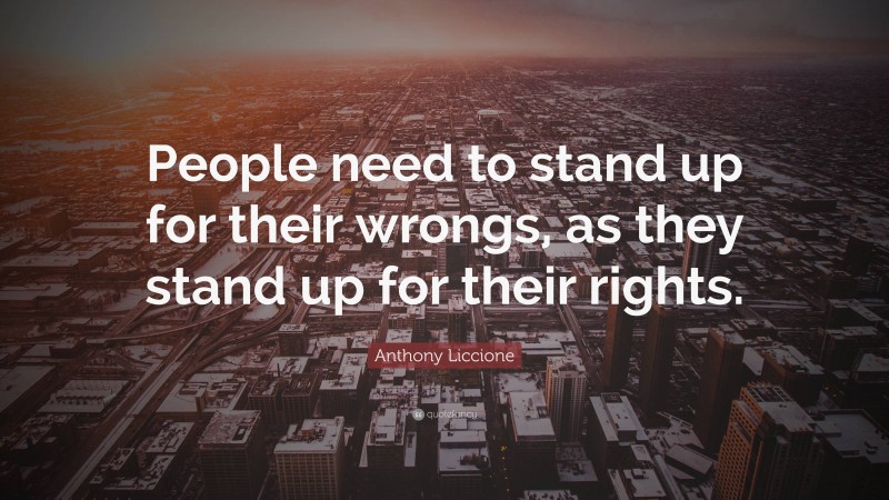 Anthony Liccione Quote: “People need to stand up for their wrongs, as they stand up for their rights.”