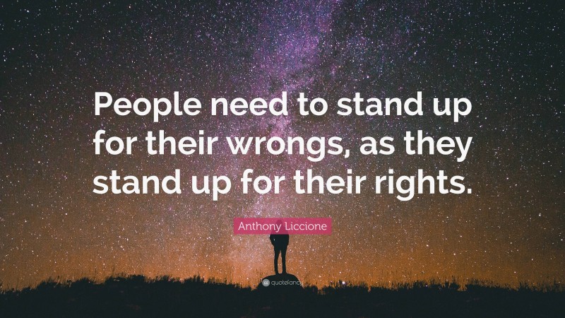 Anthony Liccione Quote: “People need to stand up for their wrongs, as they stand up for their rights.”