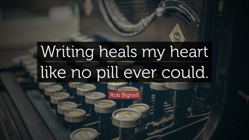 Rob Bignell Quote: “Writing heals my heart like no pill ever could.”