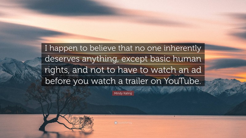 Mindy Kaling Quote: “I happen to believe that no one inherently deserves anything, except basic human rights, and not to have to watch an ad before you watch a trailer on YouTube.”