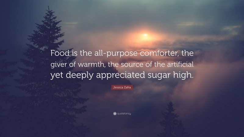 Jessica Zafra Quote: “Food is the all-purpose comforter, the giver of warmth, the source of the artificial yet deeply appreciated sugar high.”