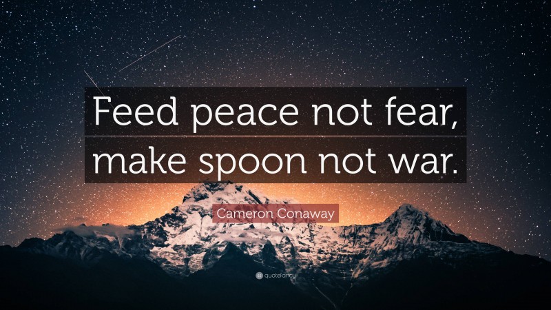 Cameron Conaway Quote: “Feed peace not fear, make spoon not war.”