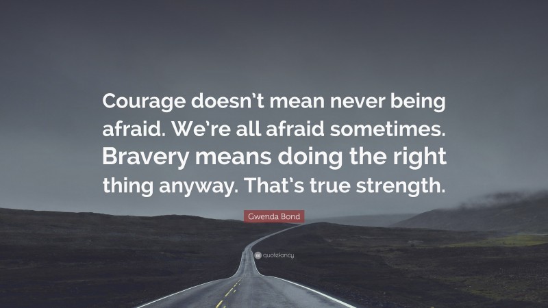 Gwenda Bond Quote: “Courage doesn’t mean never being afraid. We’re all afraid sometimes. Bravery means doing the right thing anyway. That’s true strength.”