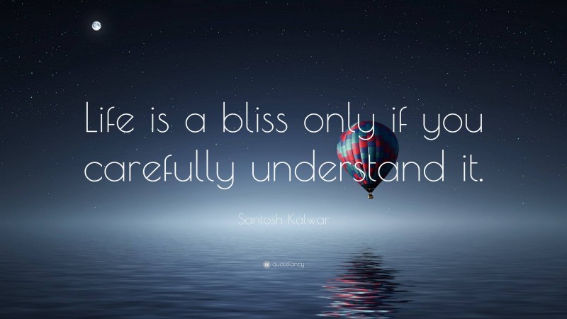 Santosh Kalwar Quote: “Life is a bliss only if you carefully understand it.”