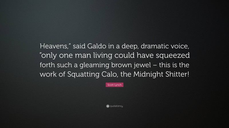 Scott Lynch Quote: “Heavens,” said Galdo in a deep, dramatic voice, “only one man living could have squeezed forth such a gleaming brown jewel – this is the work of Squatting Calo, the Midnight Shitter!”