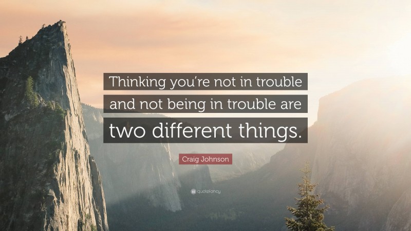 Craig Johnson Quote: “Thinking you’re not in trouble and not being in trouble are two different things.”