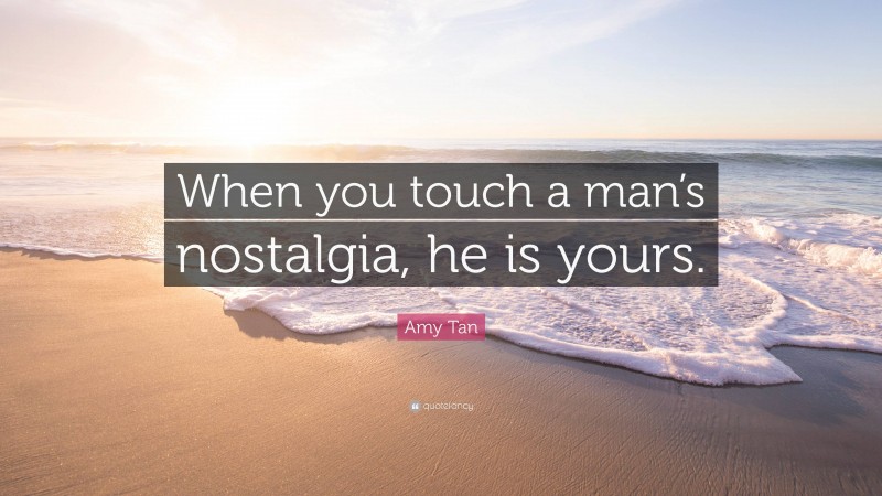 Amy Tan Quote: “When you touch a man’s nostalgia, he is yours.”
