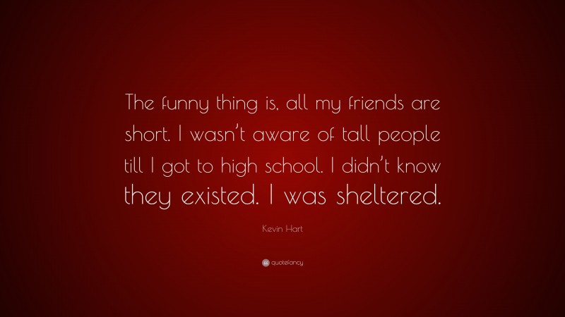 Kevin Hart Quote: “The funny thing is, all my friends are short. I wasn’t aware of tall people till I got to high school. I didn’t know they existed. I was sheltered.”