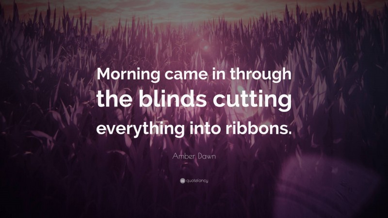 Amber Dawn Quote: “Morning came in through the blinds cutting everything into ribbons.”