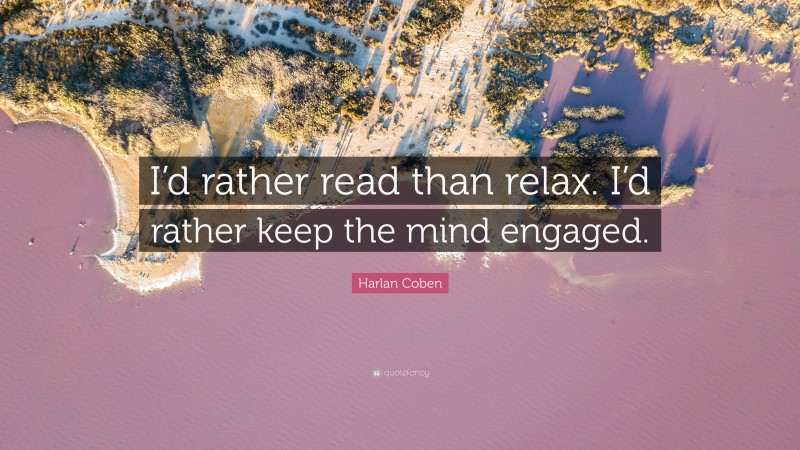 Harlan Coben Quote: “I’d rather read than relax. I’d rather keep the mind engaged.”