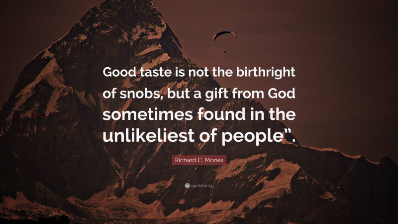 Richard C. Morais Quote: “Good taste is not the birthright of snobs, but a gift from God sometimes found in the unlikeliest of people”.”