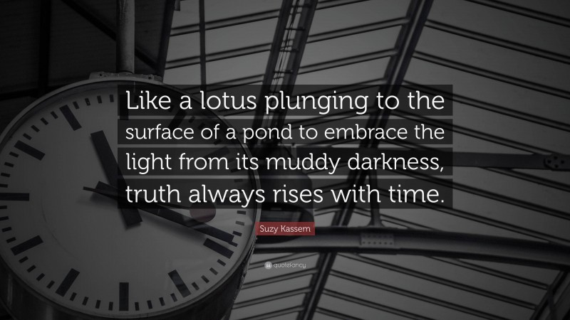 Suzy Kassem Quote: “Like a lotus plunging to the surface of a pond to embrace the light from its muddy darkness, truth always rises with time.”