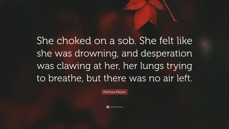 Marissa Meyer Quote: “She choked on a sob. She felt like she was drowning, and desperation was clawing at her, her lungs trying to breathe, but there was no air left.”