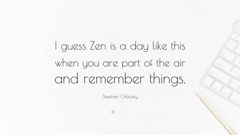 Stephen Chbosky Quote: “I guess Zen is a day like this when you are part of the air and remember things.”