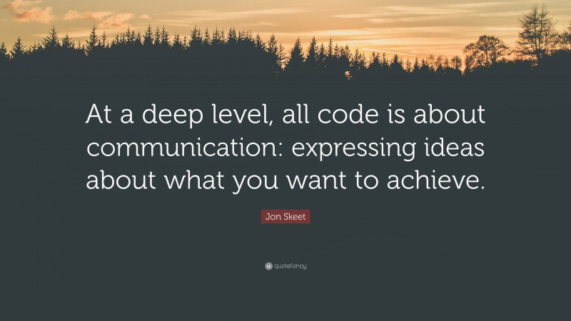 Jon Skeet Quote: “At a deep level, all code is about communication: expressing ideas about what you want to achieve.”