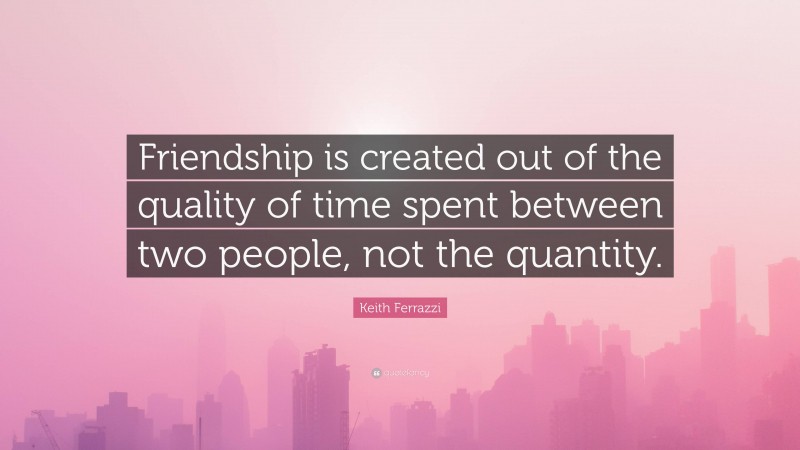 Keith Ferrazzi Quote: “Friendship is created out of the quality of time spent between two people, not the quantity.”