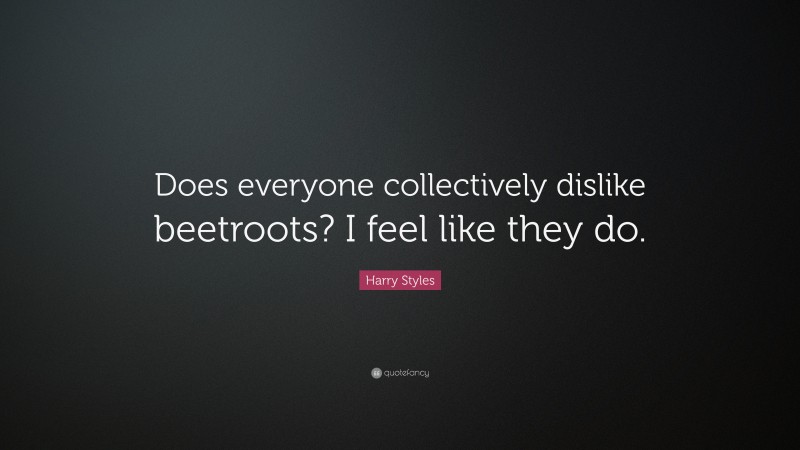 Harry Styles Quote: “Does everyone collectively dislike beetroots? I feel like they do.”