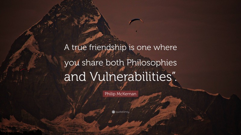 Philip McKernan Quote: “A true friendship is one where you share both Philosophies and Vulnerabilities”.”