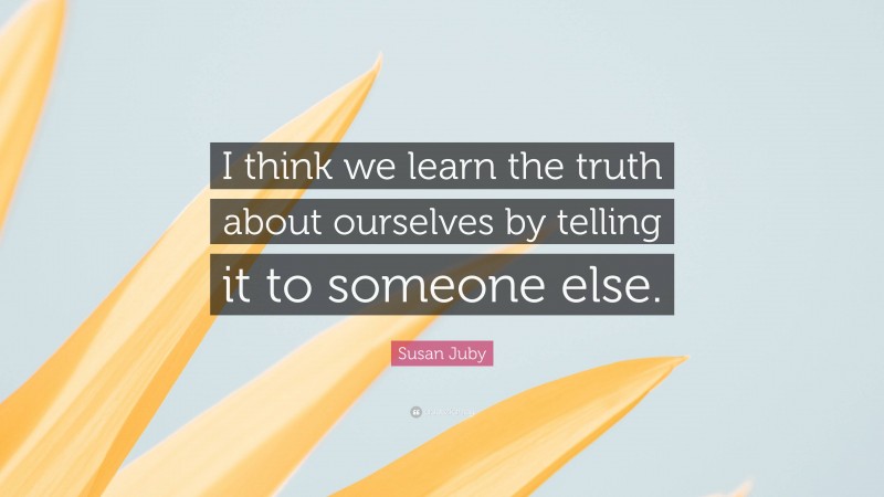 Susan Juby Quote: “I think we learn the truth about ourselves by telling it to someone else.”