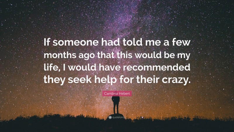 Cambria Hebert Quote: “If someone had told me a few months ago that this would be my life, I would have recommended they seek help for their crazy.”