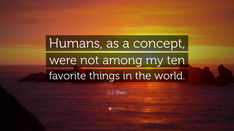 L.J. Shen Quote: “Humans, as a concept, were not among my ten favorite things in the world.”