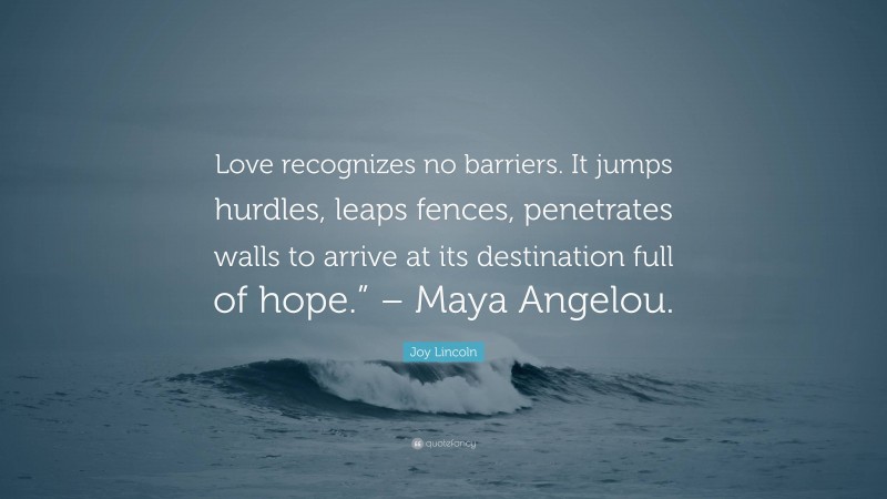 Joy Lincoln Quote: “Love recognizes no barriers. It jumps hurdles, leaps fences, penetrates walls to arrive at its destination full of hope.” – Maya Angelou.”