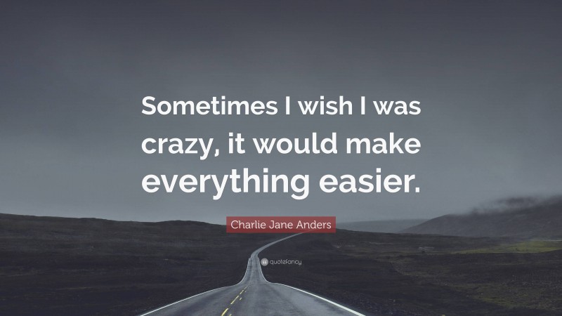 Charlie Jane Anders Quote: “Sometimes I wish I was crazy, it would make everything easier.”