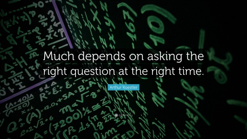 Arthur Koestler Quote: “Much depends on asking the right question at the right time.”
