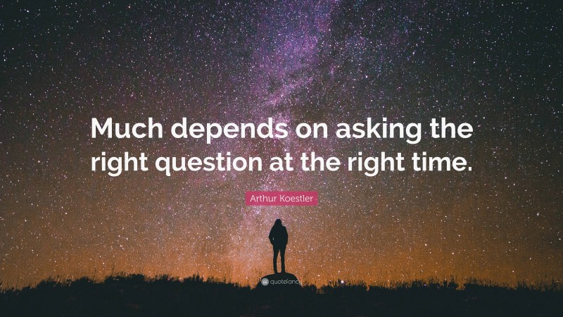 Arthur Koestler Quote: “Much depends on asking the right question at the right time.”