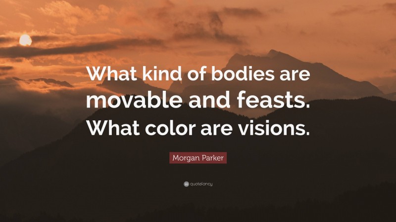 Morgan Parker Quote: “What kind of bodies are movable and feasts. What color are visions.”