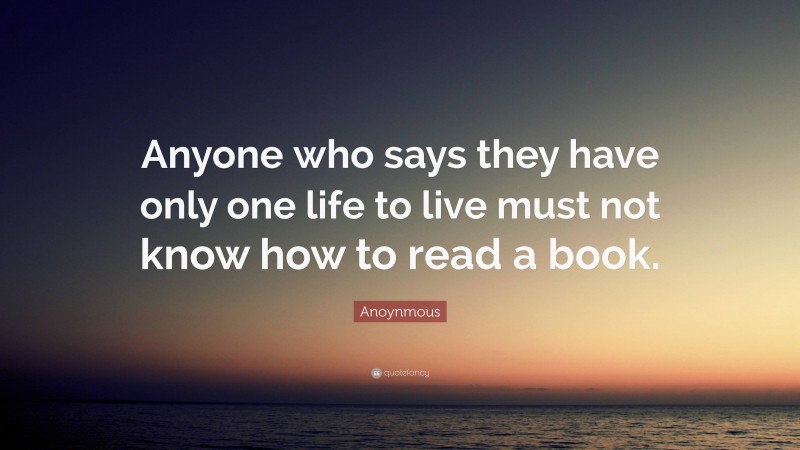 Anoynmous Quote: “Anyone who says they have only one life to live must not know how to read a book.”