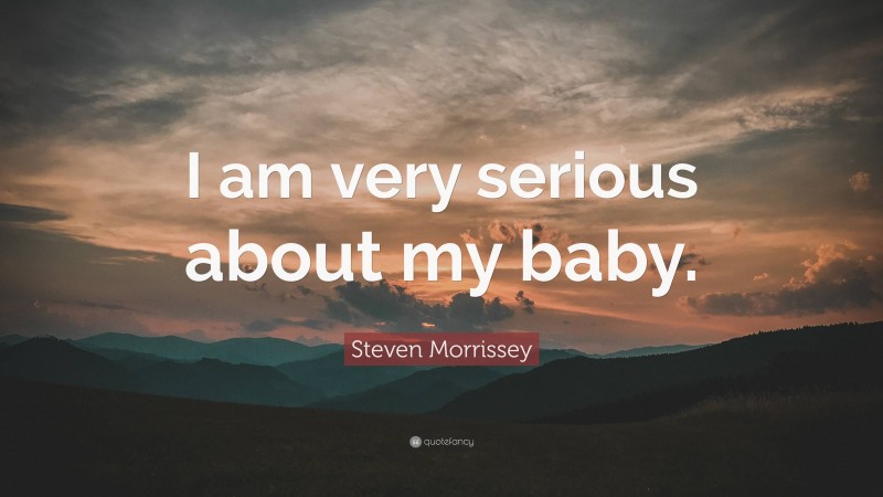 Steven Morrissey Quote: “I am very serious about my baby.”