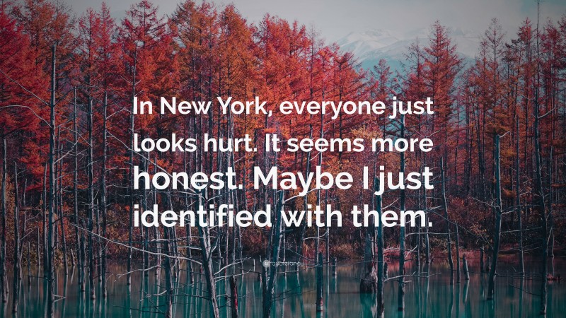 Anonymous Quote: “In New York, everyone just looks hurt. It seems more honest. Maybe I just identified with them.”