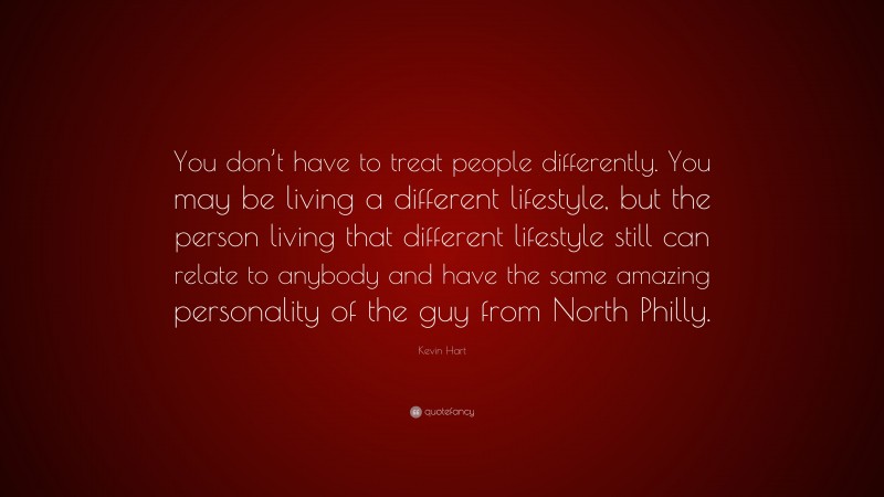 Kevin Hart Quote: “You don’t have to treat people differently. You may be living a different lifestyle, but the person living that different lifestyle still can relate to anybody and have the same amazing personality of the guy from North Philly.”