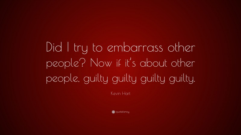 Kevin Hart Quote: “Did I try to embarrass other people? Now if it’s about other people, guilty guilty guilty guilty.”
