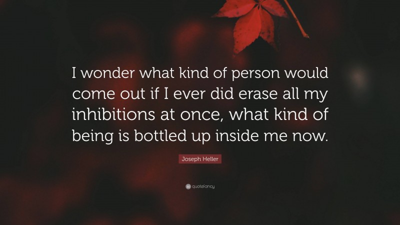 Joseph Heller Quote: “I wonder what kind of person would come out if I ever did erase all my inhibitions at once, what kind of being is bottled up inside me now.”