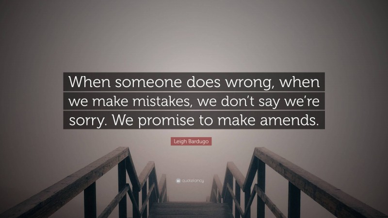 Leigh Bardugo Quote: “When someone does wrong, when we make mistakes, we don’t say we’re sorry. We promise to make amends.”