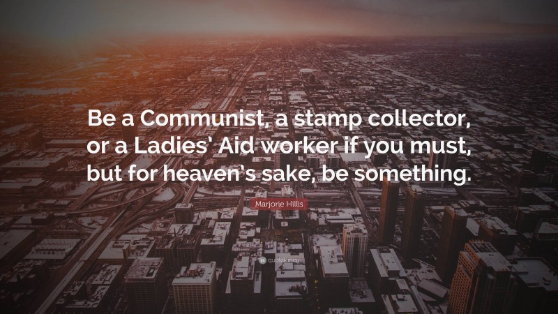 Marjorie Hillis Quote: “Be a Communist, a stamp collector, or a Ladies’ Aid worker if you must, but for heaven’s sake, be something.”