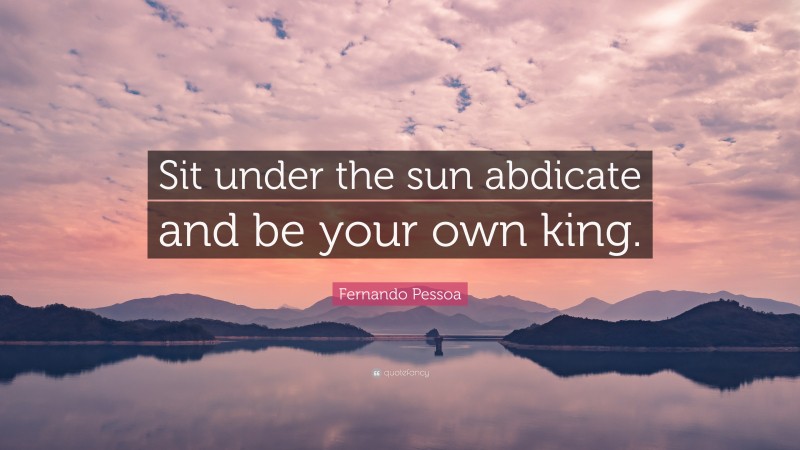 Fernando Pessoa Quote: “Sit under the sun abdicate and be your own king.”