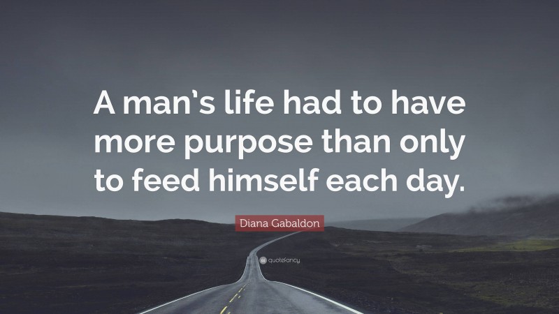 Diana Gabaldon Quote: “A man’s life had to have more purpose than only to feed himself each day.”