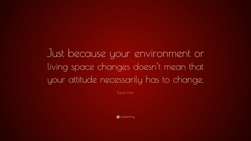 Kevin Hart Quote: “Just because your environment or living space changes doesn’t mean that your attitude necessarily has to change.”