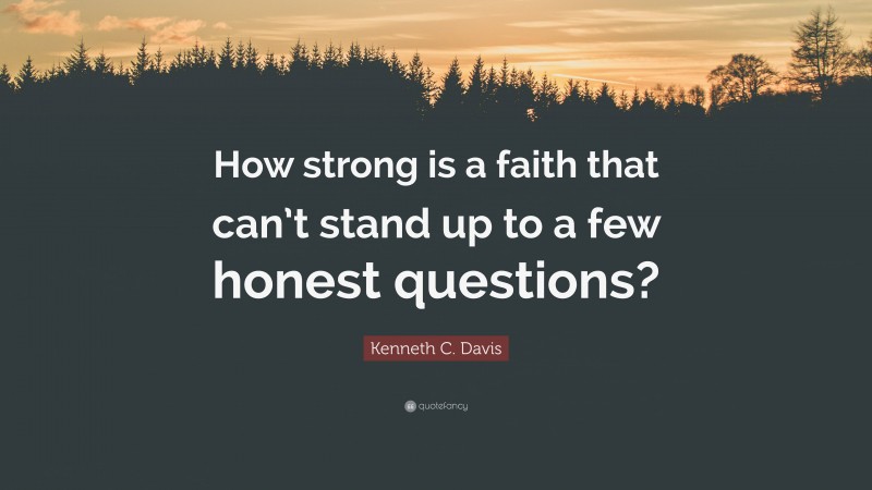 Kenneth C. Davis Quote: “How strong is a faith that can’t stand up to a few honest questions?”