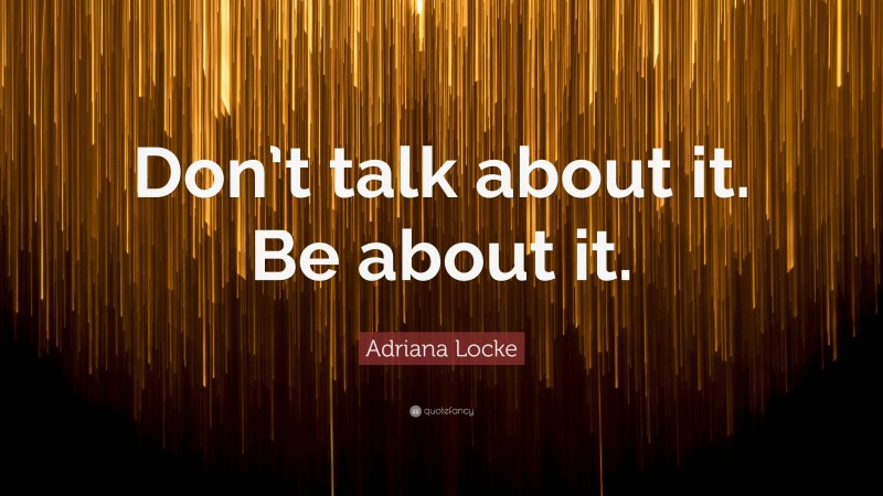 Adriana Locke Quote: “Don’t talk about it. Be about it.”